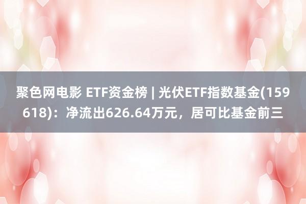 聚色网电影 ETF资金榜 | 光伏ETF指数基金(159618)：净流出626.64万元，居可比基金前三