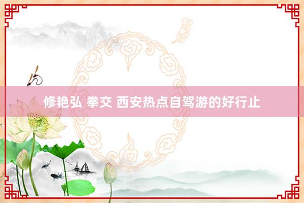 修艳弘 拳交 西安热点自驾游的好行止