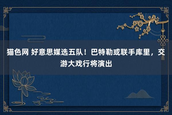 猫色网 好意思媒选五队！巴特勒或联手库里，交游大戏行将演出