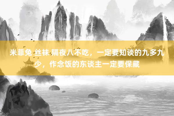 米菲兔 丝袜 隔夜八不吃，一定要知谈的九多九少，作念饭的东谈主一定要保藏