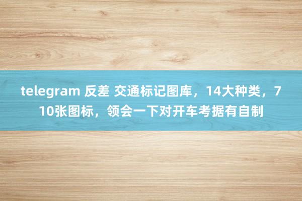 telegram 反差 交通标记图库，14大种类，710张图标，领会一下对开车考据有自制