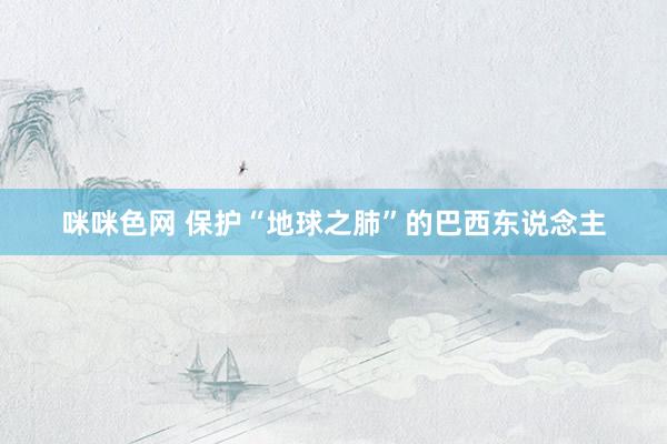 咪咪色网 保护“地球之肺”的巴西东说念主
