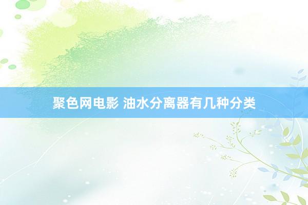 聚色网电影 油水分离器有几种分类