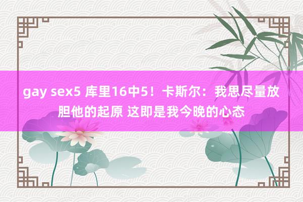 gay sex5 库里16中5！卡斯尔：我思尽量放胆他的起原 这即是我今晚的心态