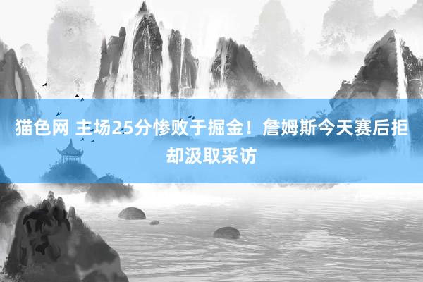 猫色网 主场25分惨败于掘金！詹姆斯今天赛后拒却汲取采访