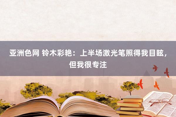 亚洲色网 铃木彩艳：上半场激光笔照得我目眩，但我很专注