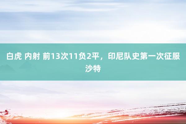 白虎 内射 前13次11负2平，印尼队史第一次征服沙特