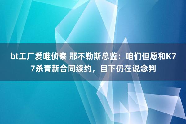 bt工厂爱唯侦察 那不勒斯总监：咱们但愿和K77杀青新合同续约，目下仍在说念判