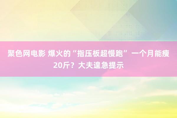 聚色网电影 爆火的“指压板超慢跑” 一个月能瘦20斤？大夫遑急提示