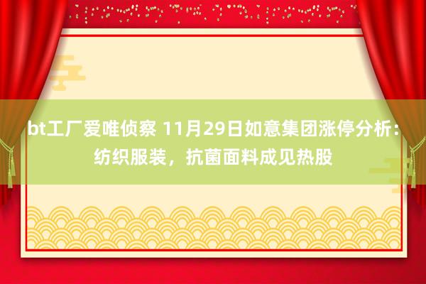 bt工厂爱唯侦察 11月29日如意集团涨停分析：纺织服装，抗菌面料成见热股