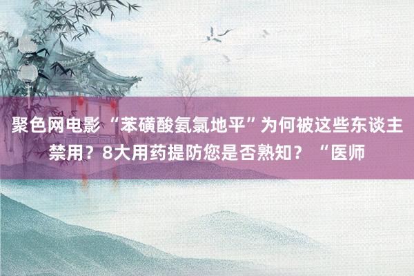 聚色网电影 “苯磺酸氨氯地平”为何被这些东谈主禁用？8大用药提防您是否熟知？ “医师