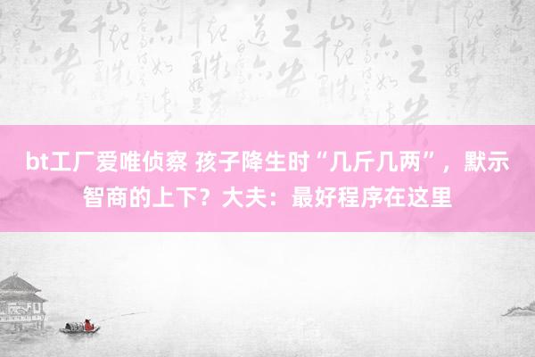 bt工厂爱唯侦察 孩子降生时“几斤几两”，默示智商的上下？大夫：最好程序在这里