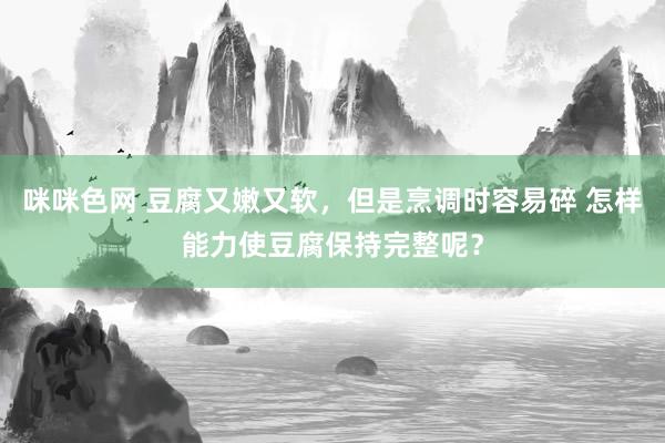 咪咪色网 豆腐又嫩又软，但是烹调时容易碎 怎样能力使豆腐保持完整呢？