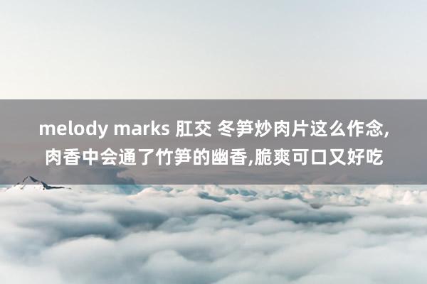 melody marks 肛交 冬笋炒肉片这么作念，肉香中会通了竹笋的幽香，脆爽可口又好吃
