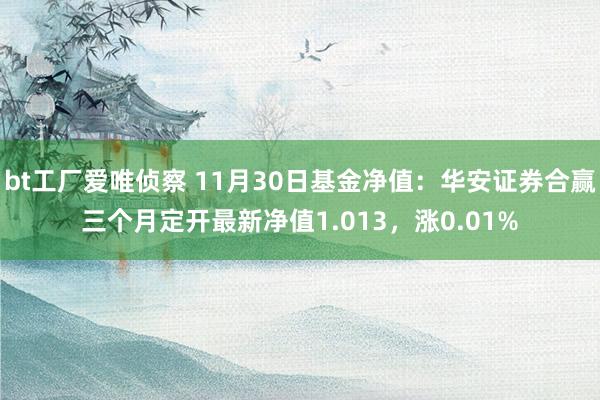 bt工厂爱唯侦察 11月30日基金净值：华安证券合赢三个月定开最新净值1.013，涨0.01%
