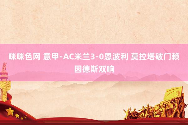 咪咪色网 意甲-AC米兰3-0恩波利 莫拉塔破门赖因德斯双响