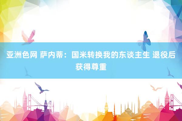 亚洲色网 萨内蒂:国米转换我的东谈主生 退役后获得尊重