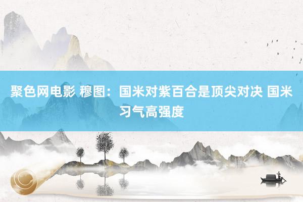 聚色网电影 穆图：国米对紫百合是顶尖对决 国米习气高强度