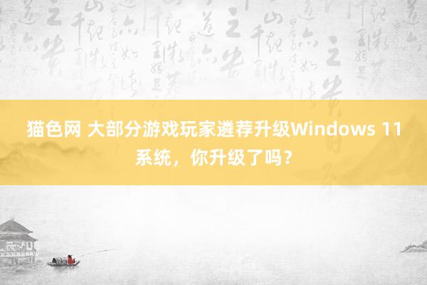 猫色网 大部分游戏玩家遴荐升级Windows 11系统，你升级了吗？