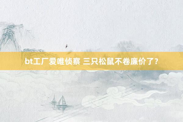 bt工厂爱唯侦察 三只松鼠不卷廉价了？