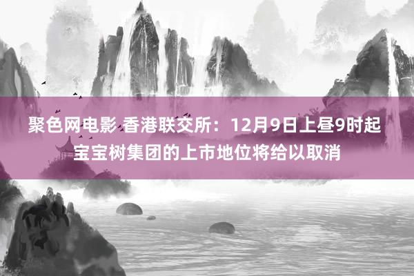 聚色网电影 香港联交所：12月9日上昼9时起 宝宝树集团的上市地位将给以取消