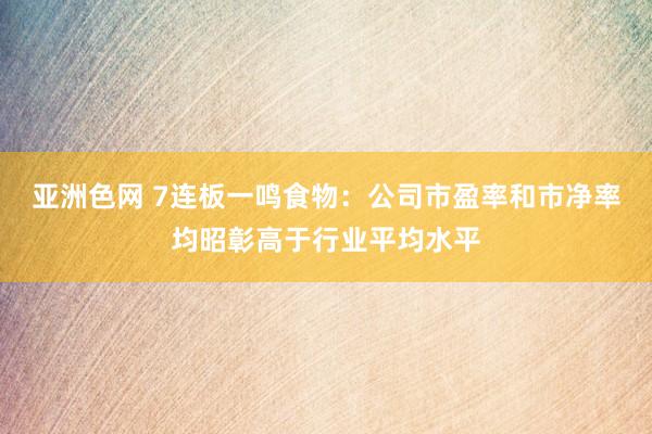 亚洲色网 7连板一鸣食物：公司市盈率和市净率均昭彰高于行业平均水平