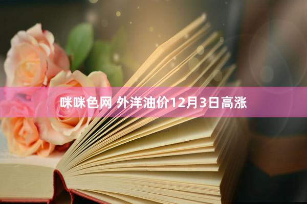 咪咪色网 外洋油价12月3日高涨