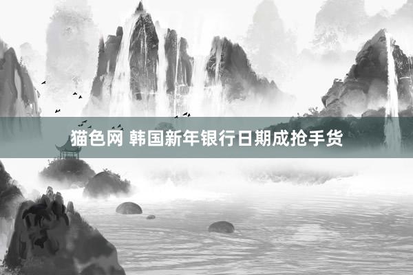 猫色网 韩国新年银行日期成抢手货
