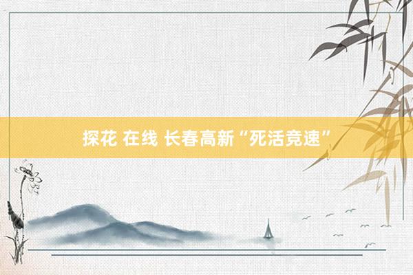 探花 在线 长春高新“死活竞速”