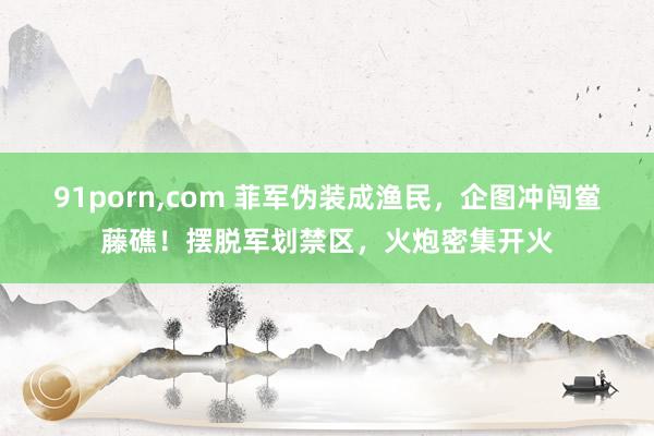 91porn，com 菲军伪装成渔民，企图冲闯鲎藤礁！摆脱军划禁区，火炮密集开火