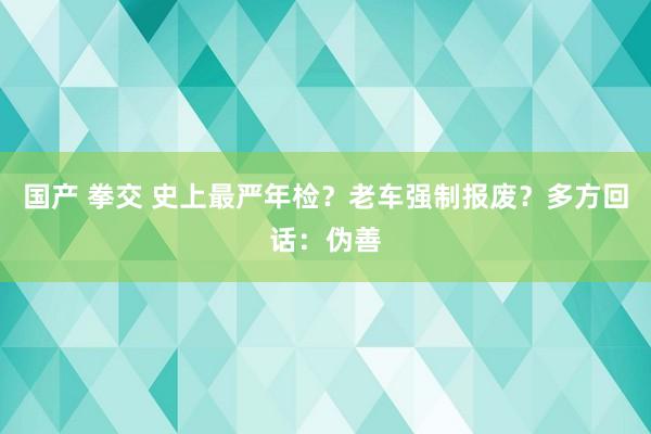国产 拳交 史上最严年检？老车强制报废？多方回话：伪善