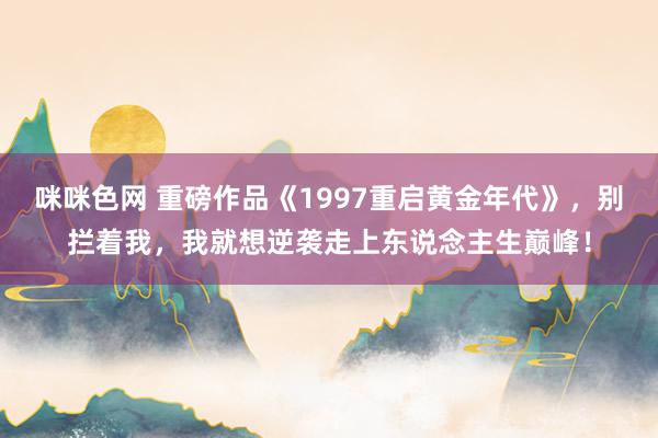 咪咪色网 重磅作品《1997重启黄金年代》，别拦着我，我就想逆袭走上东说念主生巅峰！