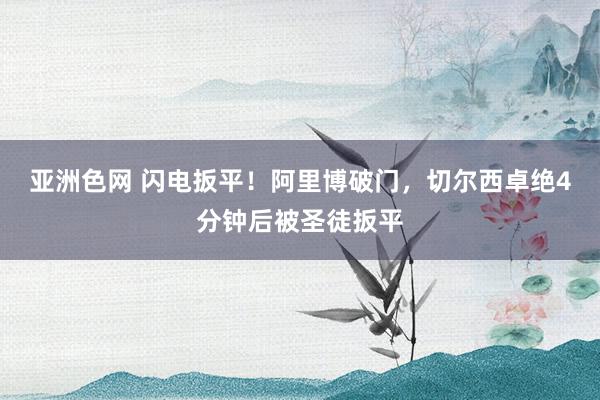 亚洲色网 闪电扳平！阿里博破门，切尔西卓绝4分钟后被圣徒扳平