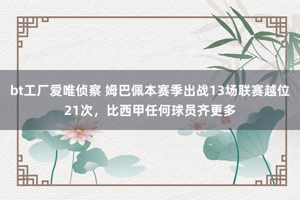 bt工厂爱唯侦察 姆巴佩本赛季出战13场联赛越位21次，比西甲任何球员齐更多