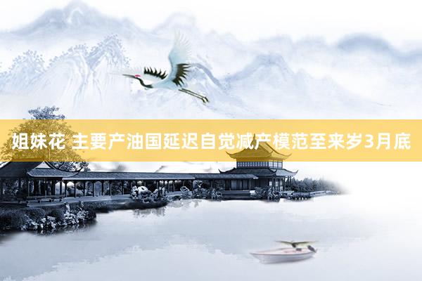 姐妹花 主要产油国延迟自觉减产模范至来岁3月底