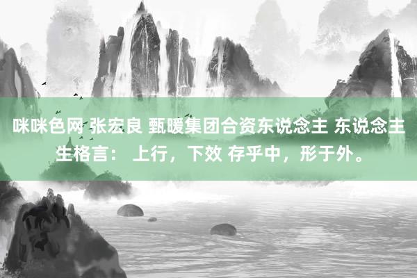 咪咪色网 张宏良 甄暖集团合资东说念主 东说念主生格言： 上行，下效 存乎中，形于外。