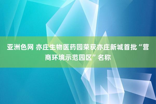 亚洲色网 亦庄生物医药园荣获亦庄新城首批“营商环境示范园区”名称