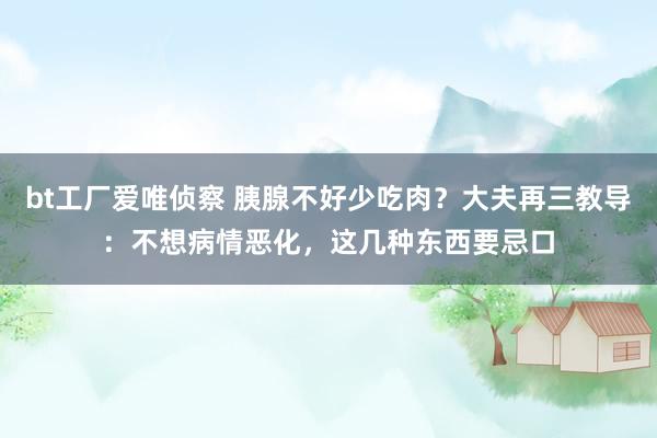 bt工厂爱唯侦察 胰腺不好少吃肉？大夫再三教导：不想病情恶化，这几种东西要忌口
