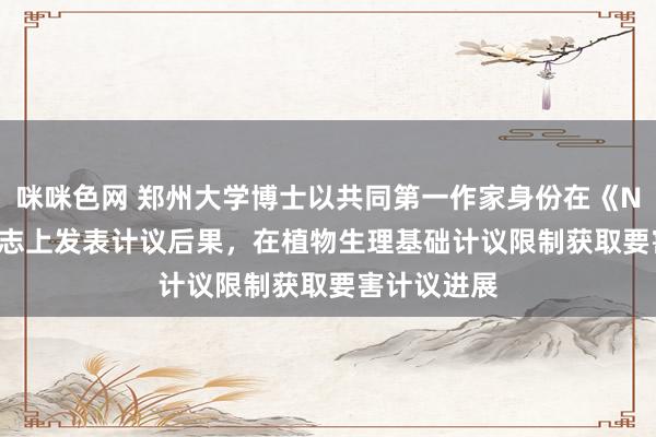 咪咪色网 郑州大学博士以共同第一作家身份在《Nature》杂志上发表计议后果，在植物生理基础计议限制获取要害计议进展