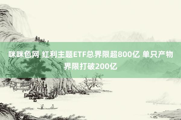 咪咪色网 红利主题ETF总界限超800亿 单只产物界限打破200亿