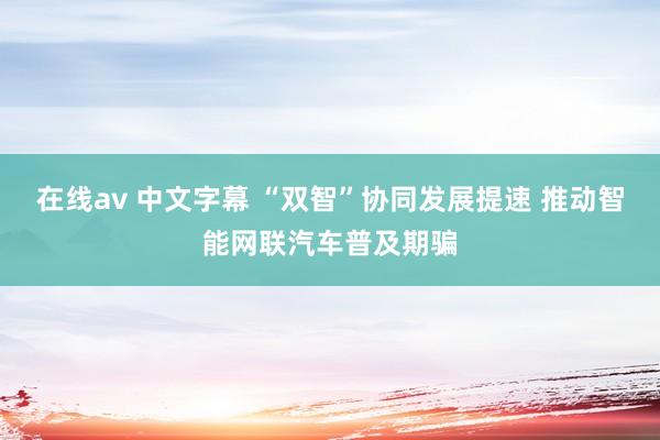 在线av 中文字幕 “双智”协同发展提速 推动智能网联汽车普及期骗