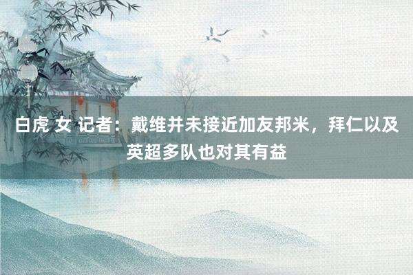 白虎 女 记者：戴维并未接近加友邦米，拜仁以及英超多队也对其有益