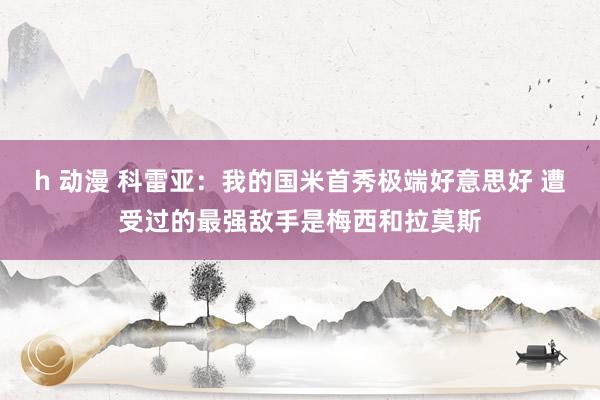 h 动漫 科雷亚：我的国米首秀极端好意思好 遭受过的最强敌手是梅西和拉莫斯