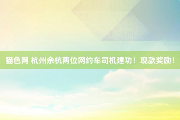 猫色网 杭州余杭两位网约车司机建功！现款奖励！