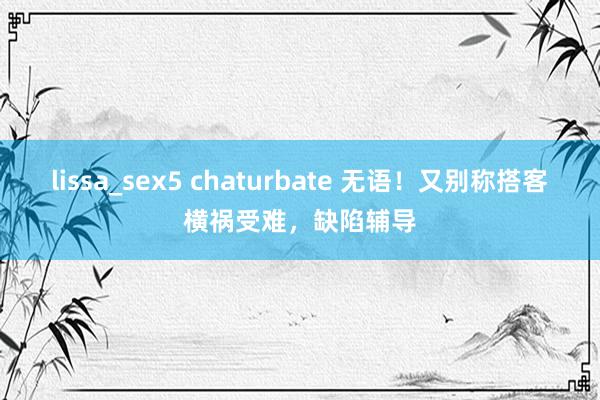 lissa_sex5 chaturbate 无语！又别称搭客横祸受难，缺陷辅导