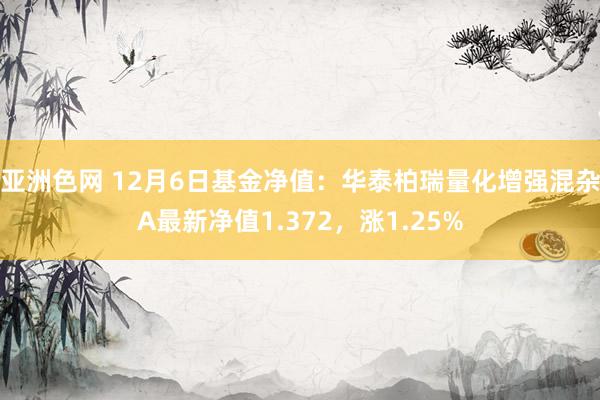亚洲色网 12月6日基金净值：华泰柏瑞量化增强混杂A最新净值1.372，涨1.25%