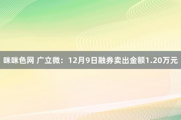 咪咪色网 广立微：12月9日融券卖出金额1.20万元