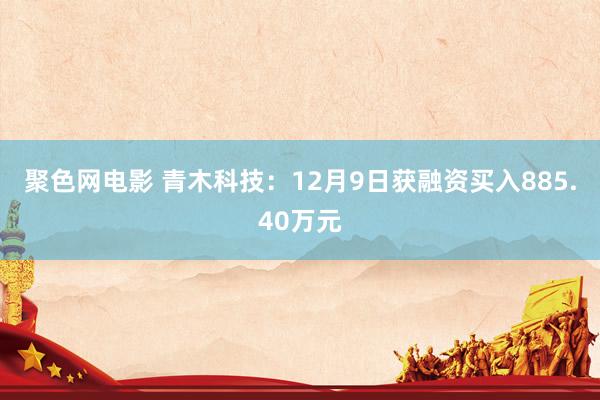聚色网电影 青木科技：12月9日获融资买入885.40万元