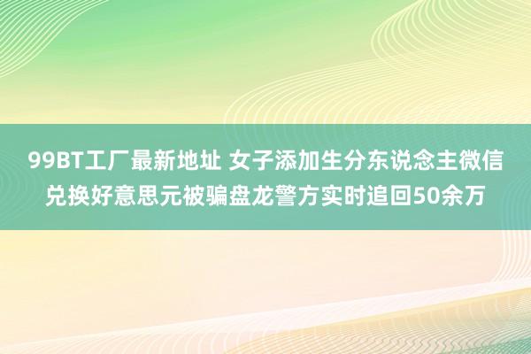 99BT工厂最新地址 女子添加生分东说念主微信兑换好意思元被骗盘龙警方实时追回50余万