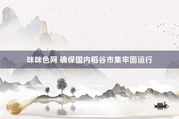 咪咪色网 确保国内稻谷市集牢固运行